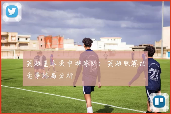英超基本没中游球队：英超联赛的竞争格局分析