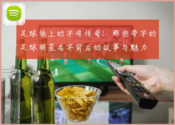足球场上的字母传奇：那些带字的足球明星名字背后的故事与魅力