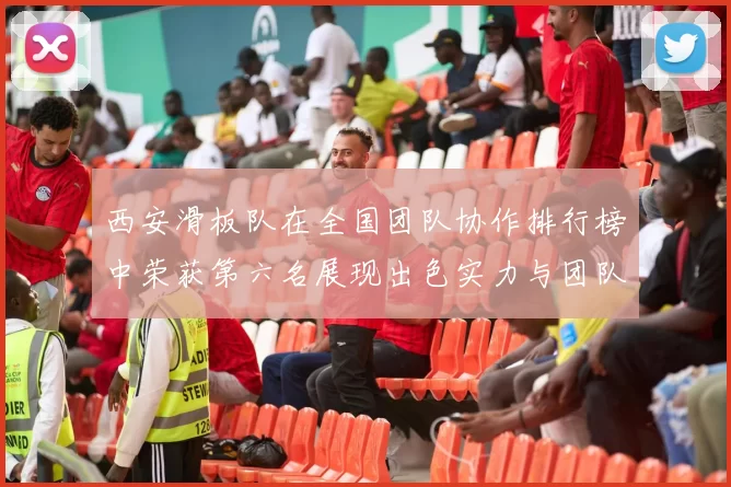 西安滑板队在全国团队协作排行榜中荣获第六名展现出色实力与团队精神