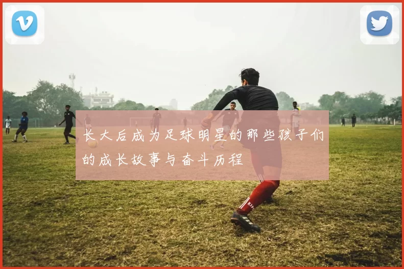 长大后成为足球明星的那些孩子们的成长故事与奋斗历程