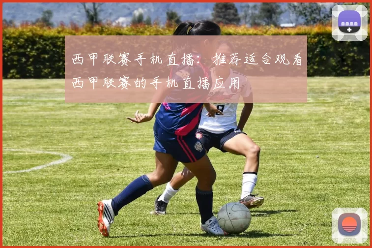 西甲联赛手机直播：推荐适合观看西甲联赛的手机直播应用