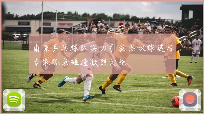 南京乒乓球队实力引发热议球迷与专家观点碰撞激烈讨论