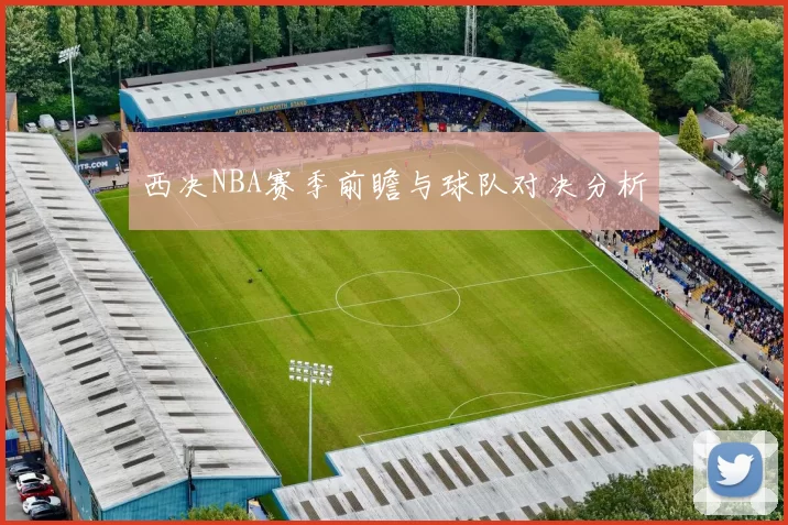 西决NBA赛季前瞻与球队对决分析