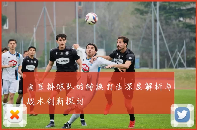 南京排球队的转换打法深度解析与战术创新探讨