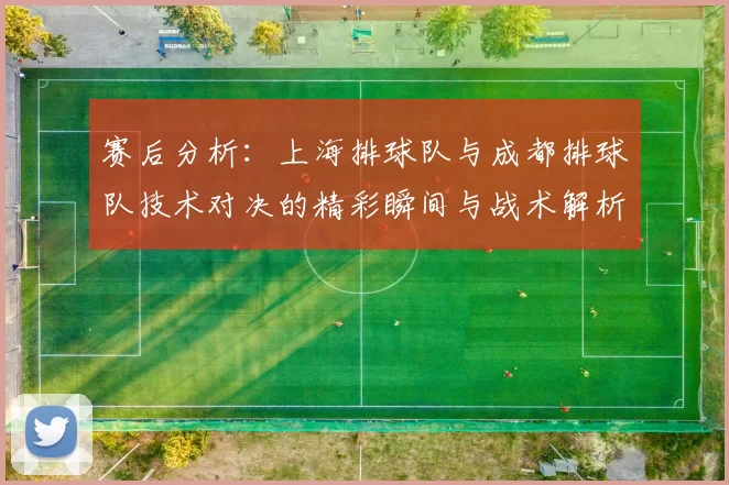 赛后分析：上海排球队与成都排球队技术对决的精彩瞬间与战术解析