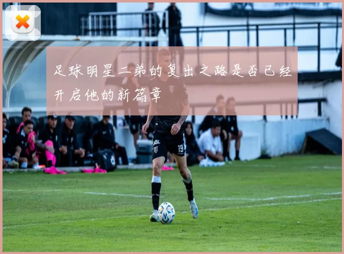 足球明星二弟的复出之路是否已经开启他的新篇章