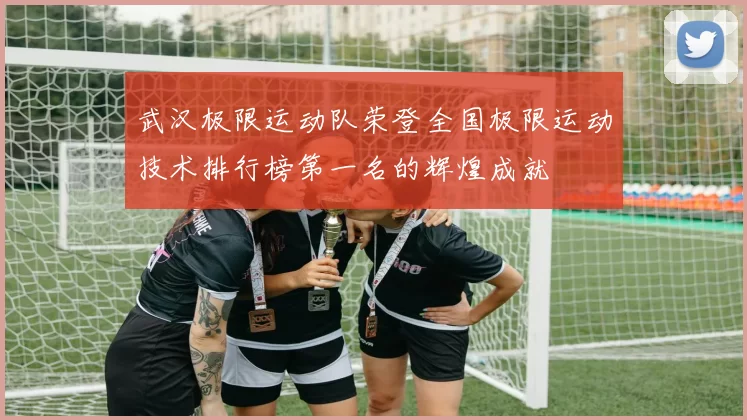 武汉极限运动队荣登全国极限运动技术排行榜第一名的辉煌成就