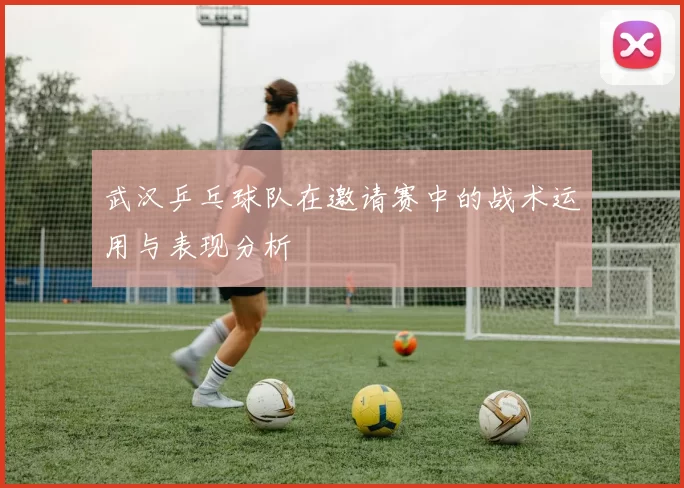 武汉乒乓球队在邀请赛中的战术运用与表现分析