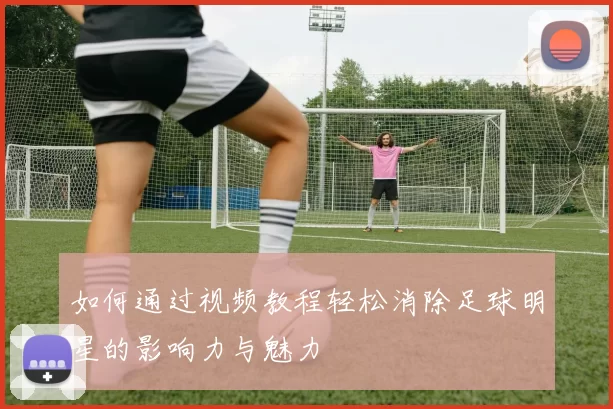 如何通过视频教程轻松消除足球明星的影响力与魅力
