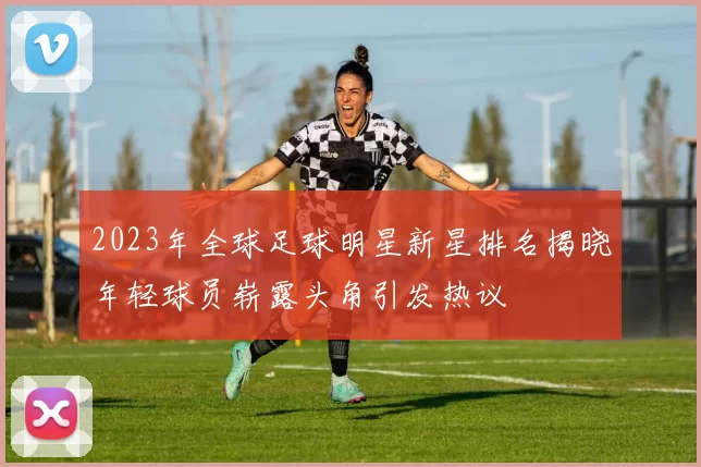 2023年全球足球明星新星排名揭晓年轻球员崭露头角引发热议