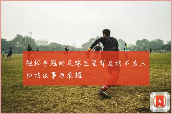 轻松夺冠的足球巨星背后的不为人知的故事与荣耀
