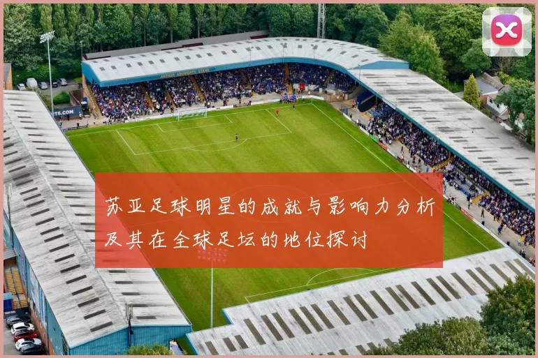 苏亚足球明星的成就与影响力分析及其在全球足坛的地位探讨