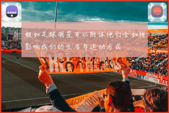 假如足球明星可以附体他们会如何影响我们的生活与运动方式