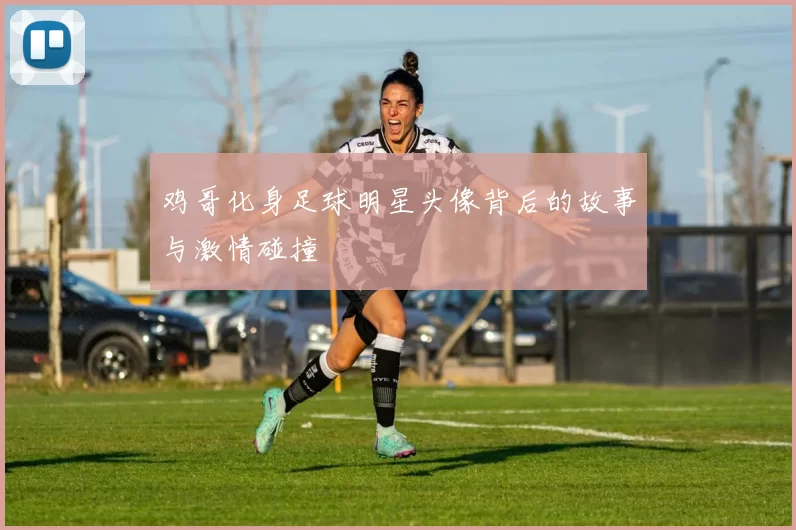 鸡哥化身足球明星头像背后的故事与激情碰撞