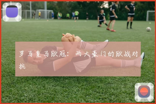 罗马皇马欧冠：两大豪门的欧战对抗
