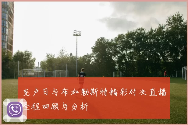 克卢日与布加勒斯特精彩对决直播全程回顾与分析