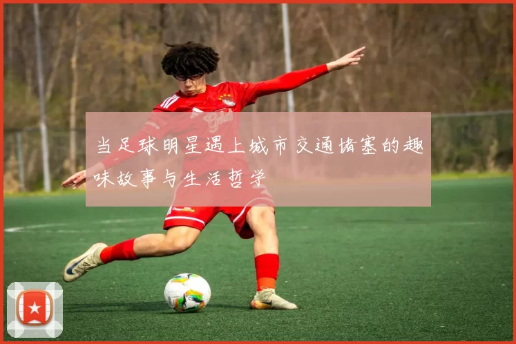 当足球明星遇上城市交通堵塞的趣味故事与生活哲学