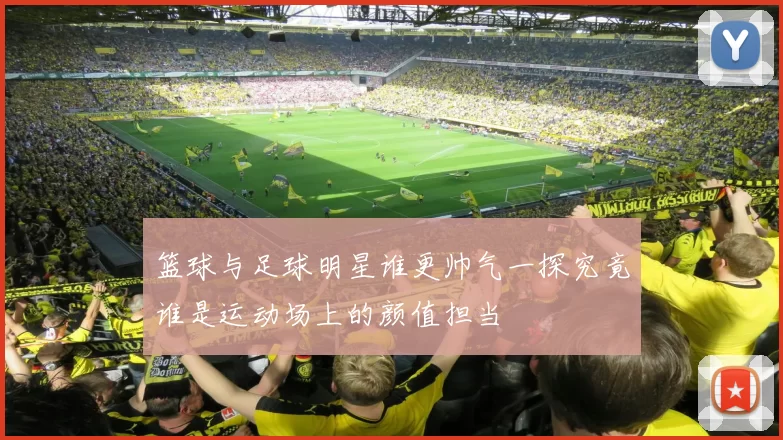篮球与足球明星谁更帅气一探究竟谁是运动场上的颜值担当
