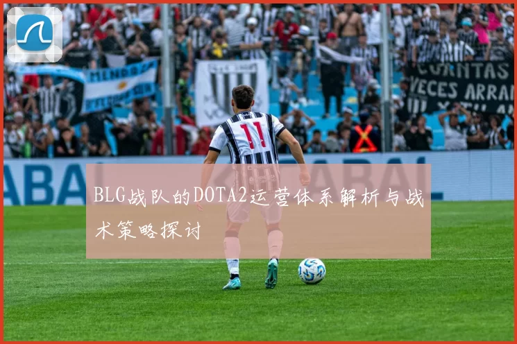 BLG战队的DOTA2运营体系解析与战术策略探讨
