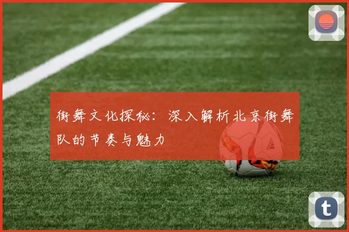 街舞文化探秘：深入解析北京街舞队的节奏与魅力