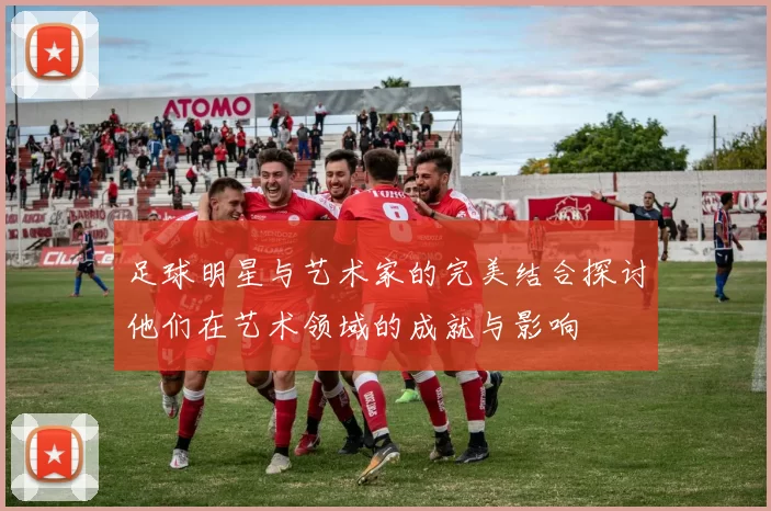 足球明星与艺术家的完美结合探讨他们在艺术领域的成就与影响