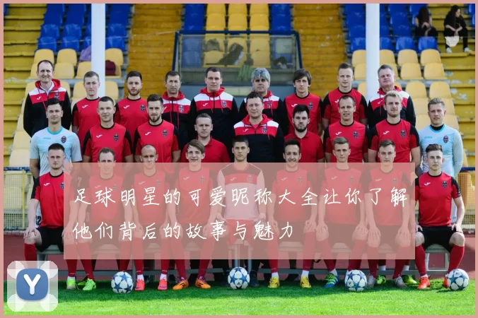 足球明星的可爱昵称大全让你了解他们背后的故事与魅力