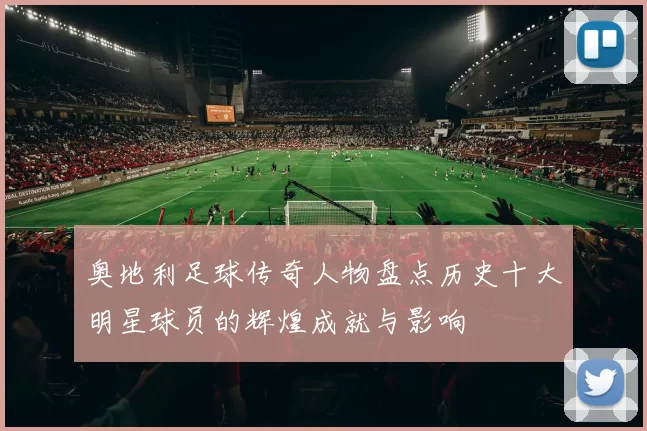 奥地利足球传奇人物盘点历史十大明星球员的辉煌成就与影响