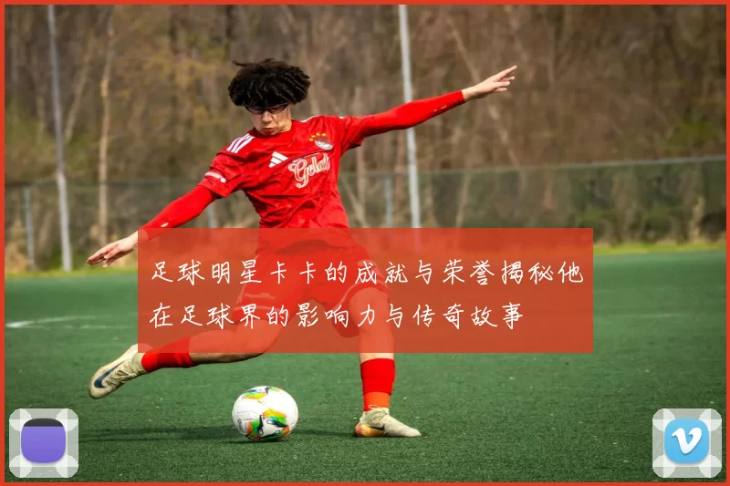 足球明星卡卡的成就与荣誉揭秘他在足球界的影响力与传奇故事