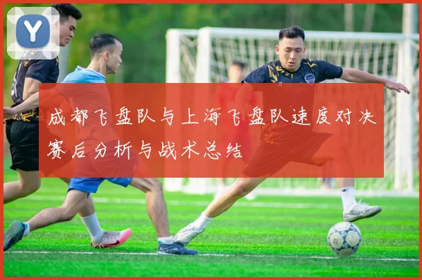 成都飞盘队与上海飞盘队速度对决赛后分析与战术总结