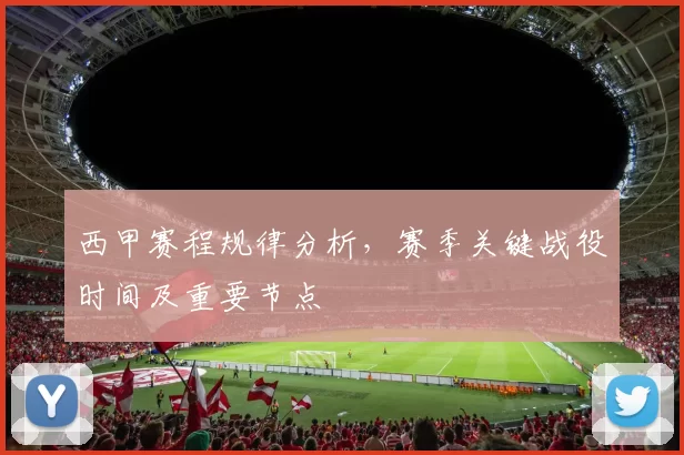 西甲赛程规律分析，赛季关键战役时间及重要节点