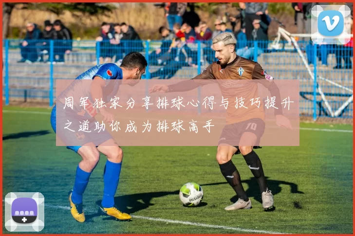 周军独家分享排球心得与技巧提升之道助你成为排球高手