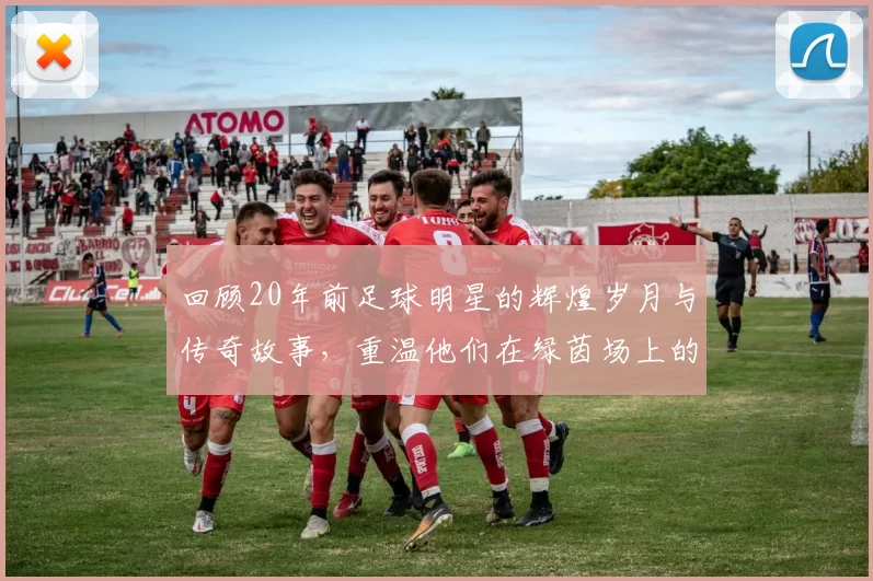 回顾20年前足球明星的辉煌岁月与传奇故事，重温他们在绿茵场上的激情与荣耀