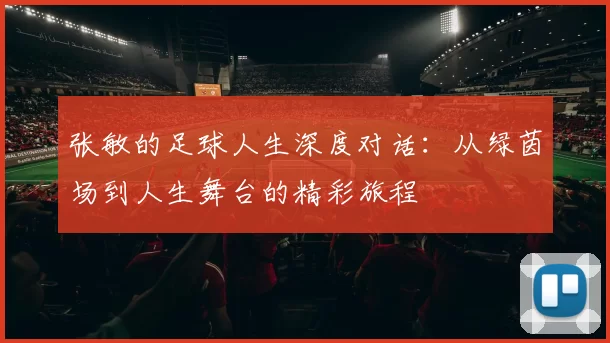 张敏的足球人生深度对话：从绿茵场到人生舞台的精彩旅程