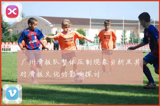 广州滑板队整体压制现象分析及其对滑板文化的影响探讨