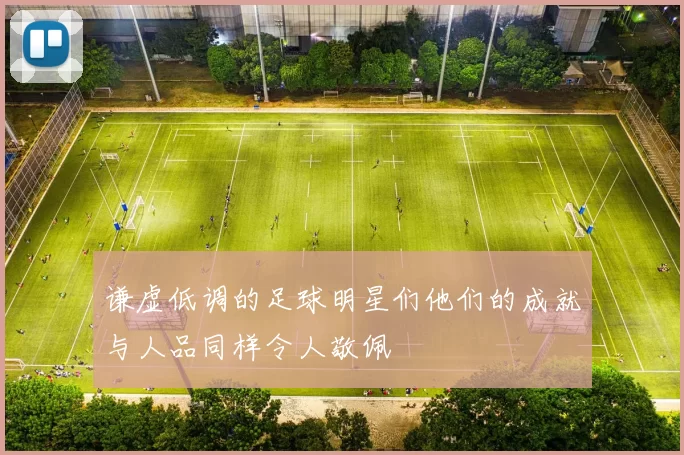 谦虚低调的足球明星们他们的成就与人品同样令人敬佩