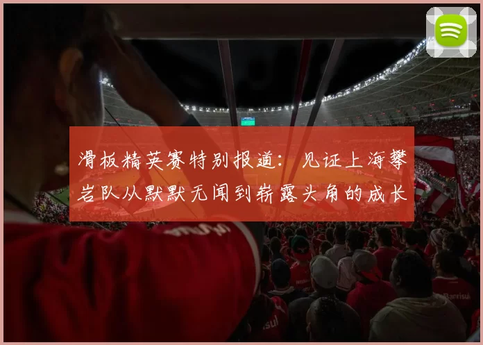 滑板精英赛特别报道：见证上海攀岩队从默默无闻到崭露头角的成长历程