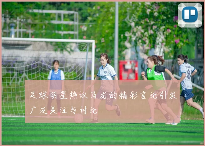 足球明星热议马龙的精彩言论引发广泛关注与讨论