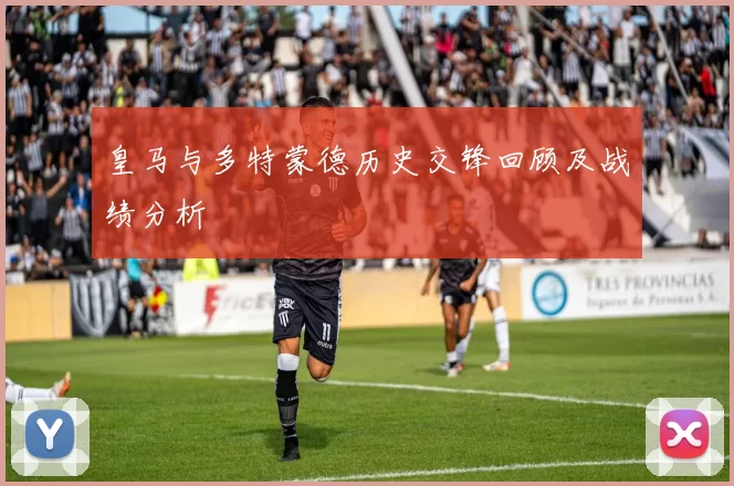 皇马与多特蒙德历史交锋回顾及战绩分析
