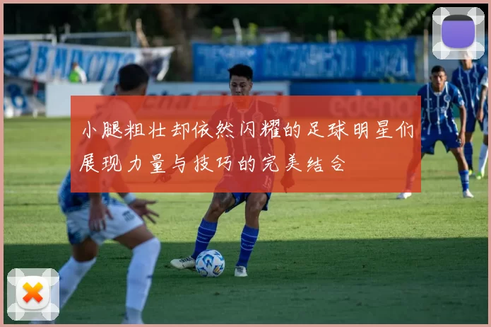 小腿粗壮却依然闪耀的足球明星们展现力量与技巧的完美结合