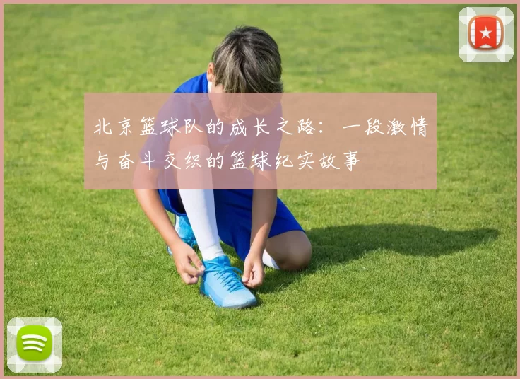 北京篮球队的成长之路：一段激情与奋斗交织的篮球纪实故事