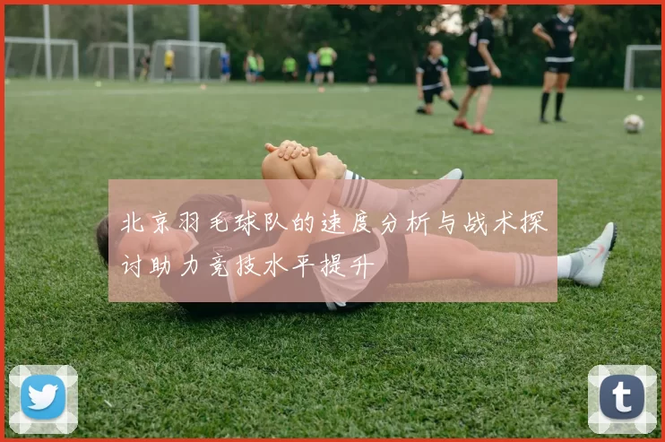 北京羽毛球队的速度分析与战术探讨助力竞技水平提升