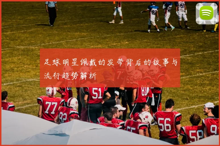 足球明星佩戴的发带背后的故事与流行趋势解析