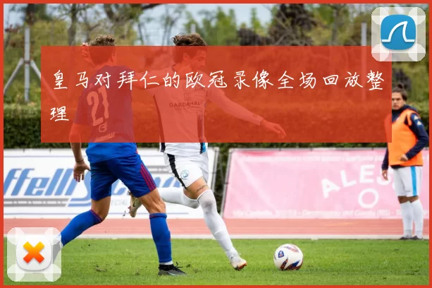 皇马对拜仁的欧冠录像全场回放整理