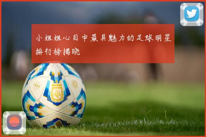 小姐姐心目中最具魅力的足球明星排行榜揭晓