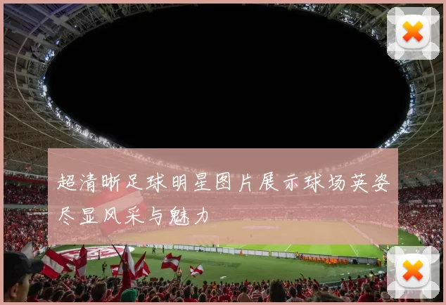 超清晰足球明星图片展示球场英姿尽显风采与魅力