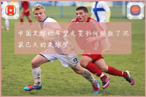 中国足球的希望之星如何拯救了沉寂已久的足球梦