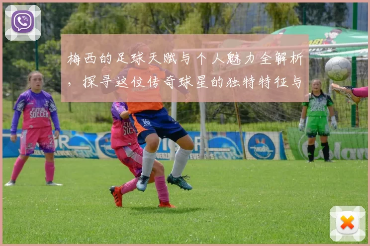 梅西的足球天赋与个人魅力全解析，探寻这位传奇球星的独特特征与影响力