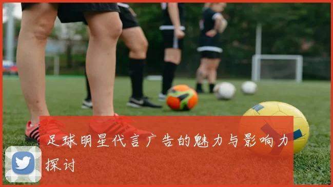 足球明星代言广告的魅力与影响力探讨