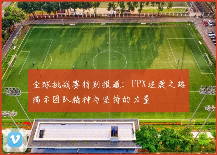 全球挑战赛特别报道：FPX逆袭之路揭示团队精神与坚持的力量