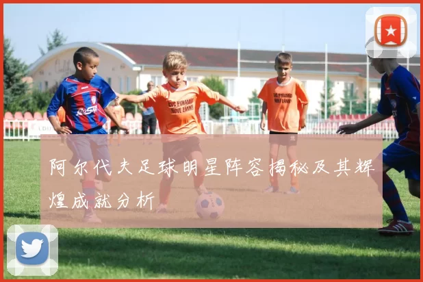 阿尔代夫足球明星阵容揭秘及其辉煌成就分析